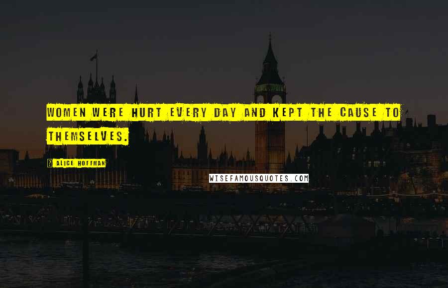 Alice Hoffman Quotes: Women were hurt every day and kept the cause to themselves.