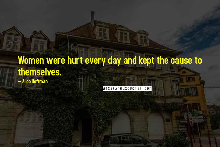 Alice Hoffman Quotes: Women were hurt every day and kept the cause to themselves.