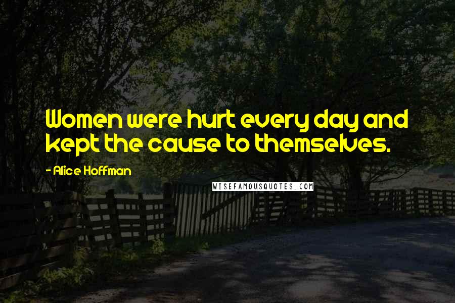 Alice Hoffman Quotes: Women were hurt every day and kept the cause to themselves.