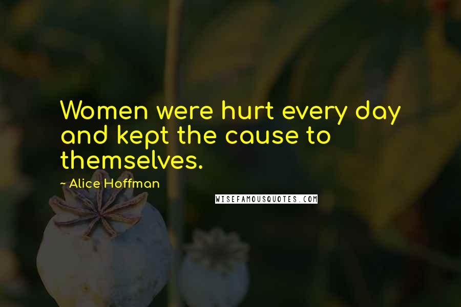 Alice Hoffman Quotes: Women were hurt every day and kept the cause to themselves.