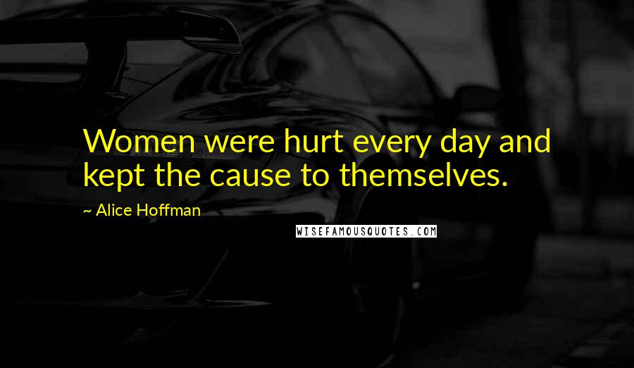 Alice Hoffman Quotes: Women were hurt every day and kept the cause to themselves.
