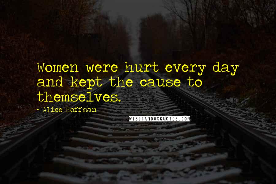 Alice Hoffman Quotes: Women were hurt every day and kept the cause to themselves.
