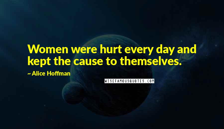 Alice Hoffman Quotes: Women were hurt every day and kept the cause to themselves.