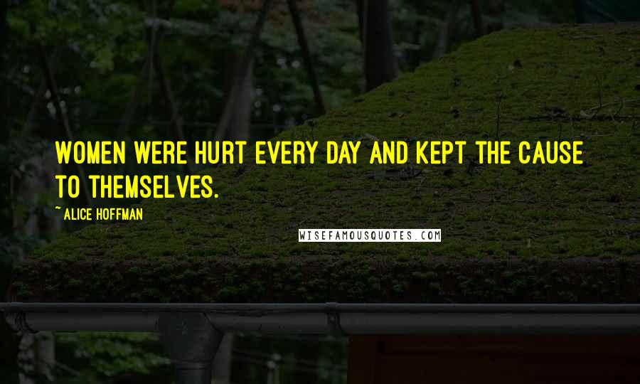 Alice Hoffman Quotes: Women were hurt every day and kept the cause to themselves.