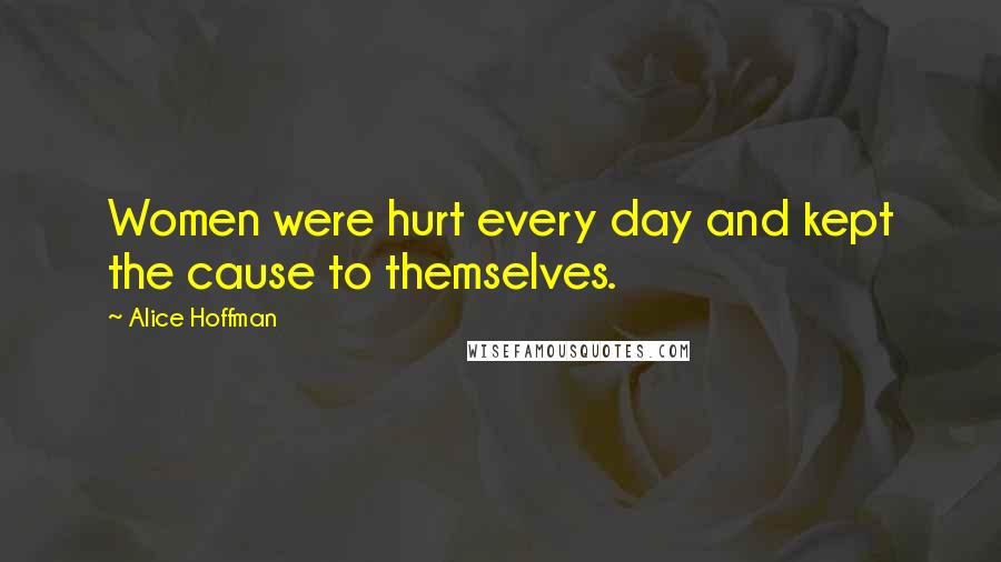 Alice Hoffman Quotes: Women were hurt every day and kept the cause to themselves.