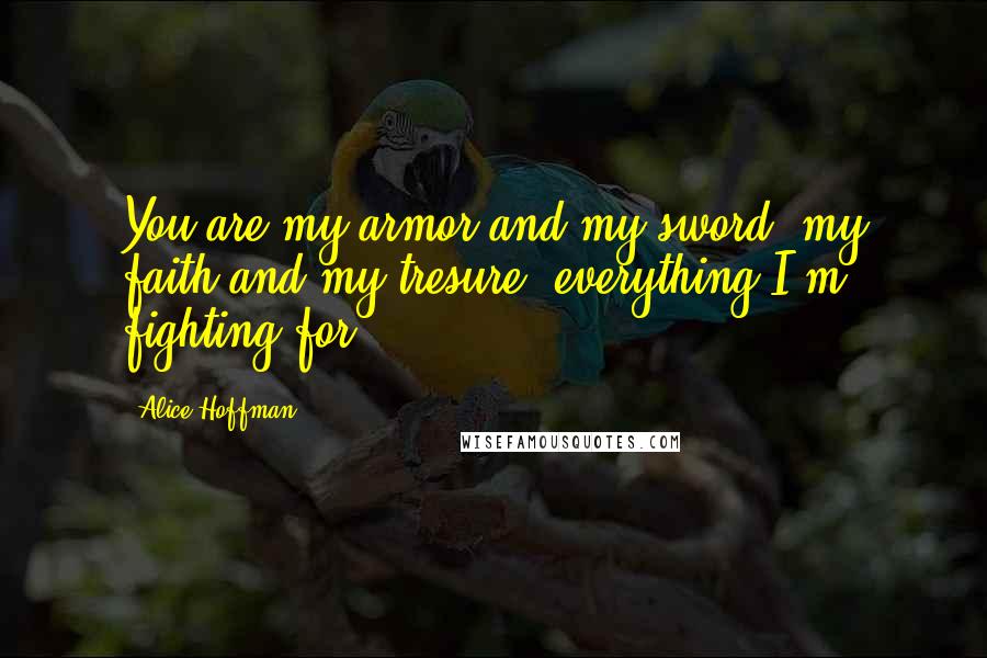 Alice Hoffman Quotes: You are my armor and my sword, my faith and my tresure, everything I'm fighting for.