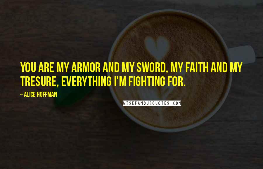 Alice Hoffman Quotes: You are my armor and my sword, my faith and my tresure, everything I'm fighting for.