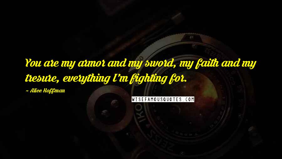 Alice Hoffman Quotes: You are my armor and my sword, my faith and my tresure, everything I'm fighting for.