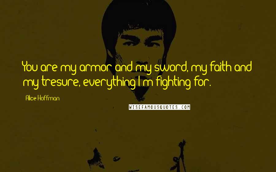 Alice Hoffman Quotes: You are my armor and my sword, my faith and my tresure, everything I'm fighting for.