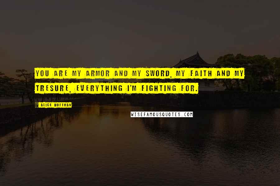 Alice Hoffman Quotes: You are my armor and my sword, my faith and my tresure, everything I'm fighting for.