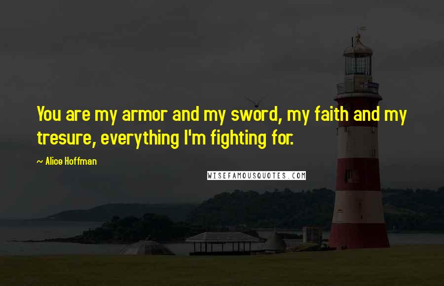 Alice Hoffman Quotes: You are my armor and my sword, my faith and my tresure, everything I'm fighting for.