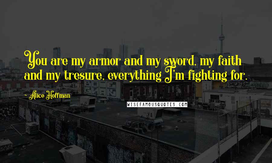 Alice Hoffman Quotes: You are my armor and my sword, my faith and my tresure, everything I'm fighting for.