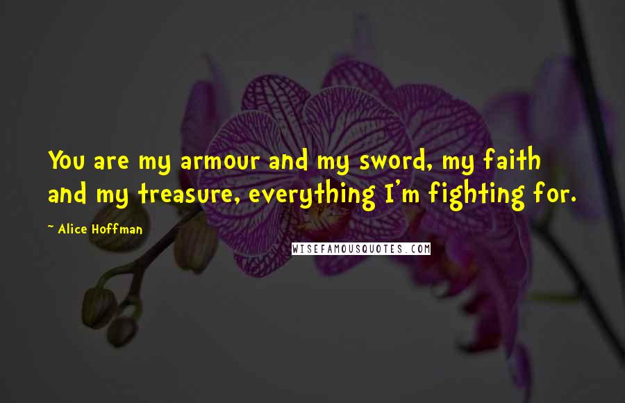 Alice Hoffman Quotes: You are my armour and my sword, my faith and my treasure, everything I'm fighting for.