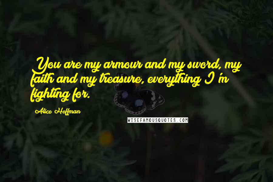 Alice Hoffman Quotes: You are my armour and my sword, my faith and my treasure, everything I'm fighting for.