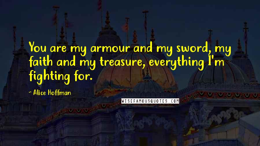 Alice Hoffman Quotes: You are my armour and my sword, my faith and my treasure, everything I'm fighting for.