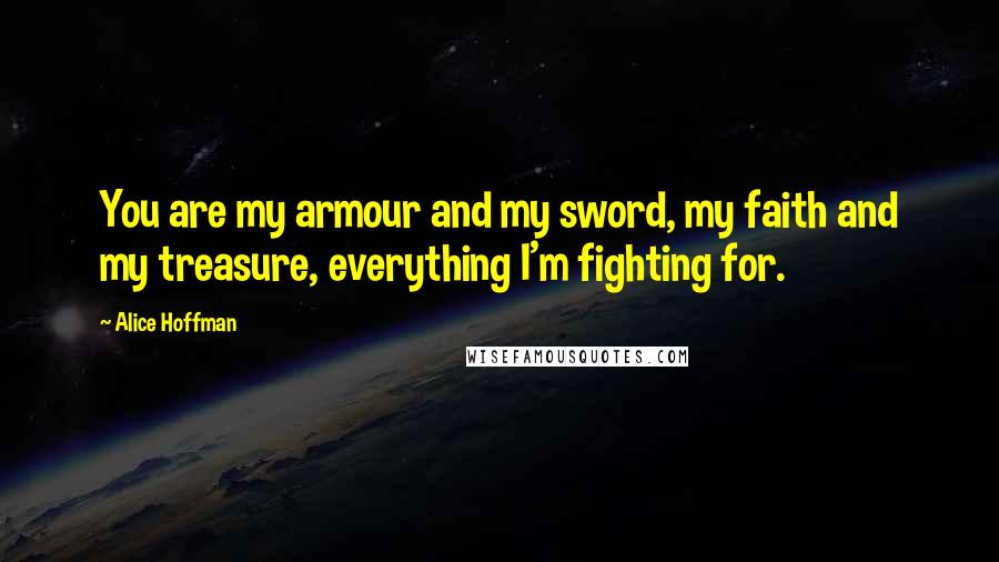 Alice Hoffman Quotes: You are my armour and my sword, my faith and my treasure, everything I'm fighting for.