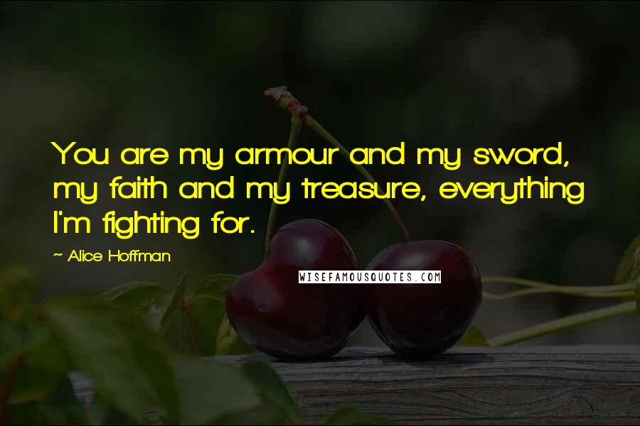 Alice Hoffman Quotes: You are my armour and my sword, my faith and my treasure, everything I'm fighting for.