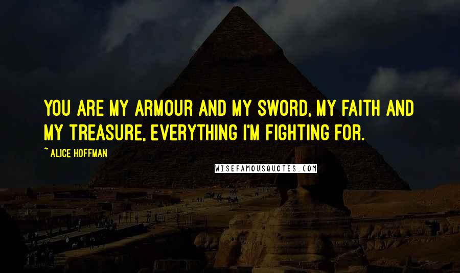 Alice Hoffman Quotes: You are my armour and my sword, my faith and my treasure, everything I'm fighting for.