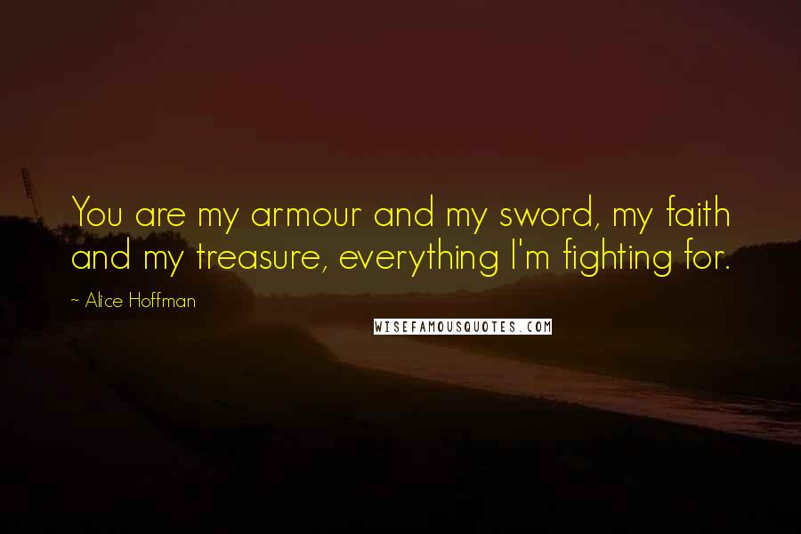 Alice Hoffman Quotes: You are my armour and my sword, my faith and my treasure, everything I'm fighting for.