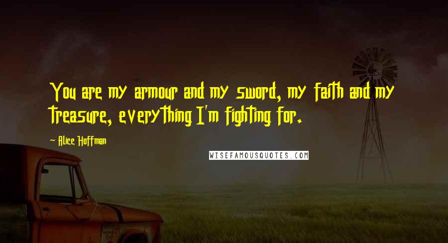 Alice Hoffman Quotes: You are my armour and my sword, my faith and my treasure, everything I'm fighting for.