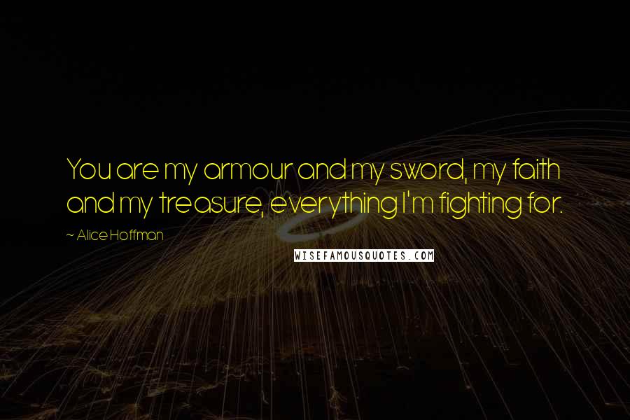 Alice Hoffman Quotes: You are my armour and my sword, my faith and my treasure, everything I'm fighting for.