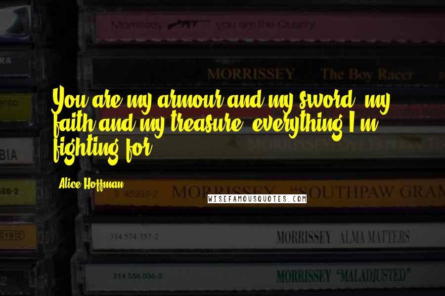 Alice Hoffman Quotes: You are my armour and my sword, my faith and my treasure, everything I'm fighting for.