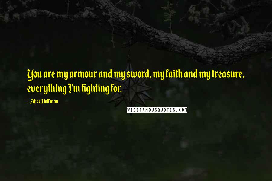 Alice Hoffman Quotes: You are my armour and my sword, my faith and my treasure, everything I'm fighting for.