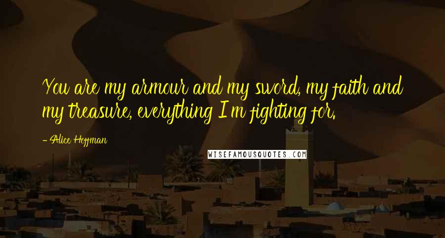 Alice Hoffman Quotes: You are my armour and my sword, my faith and my treasure, everything I'm fighting for.