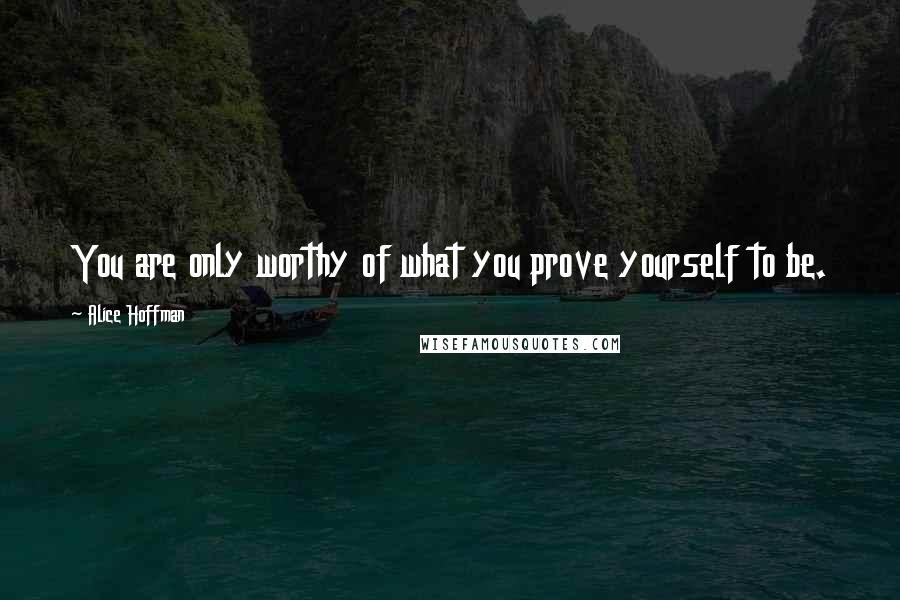 Alice Hoffman Quotes: You are only worthy of what you prove yourself to be.