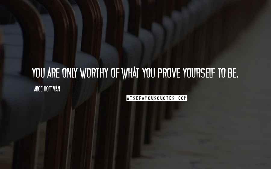 Alice Hoffman Quotes: You are only worthy of what you prove yourself to be.