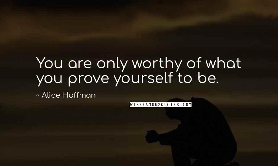 Alice Hoffman Quotes: You are only worthy of what you prove yourself to be.