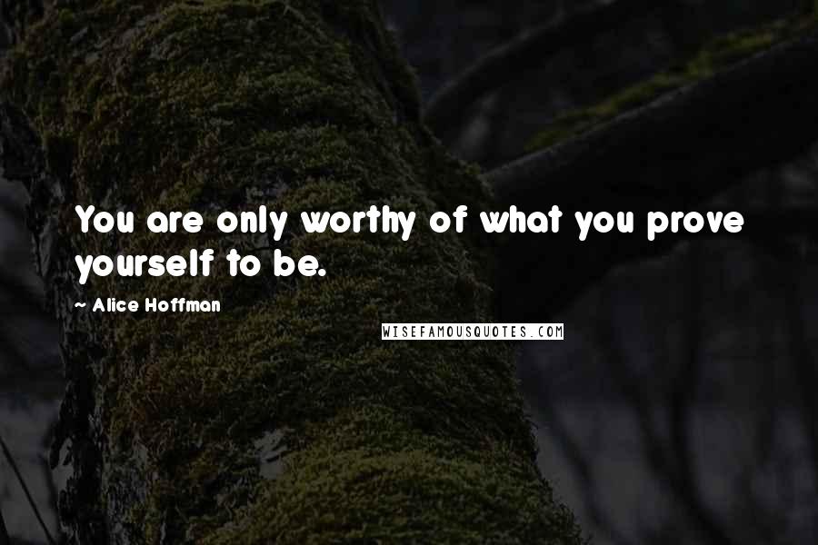 Alice Hoffman Quotes: You are only worthy of what you prove yourself to be.