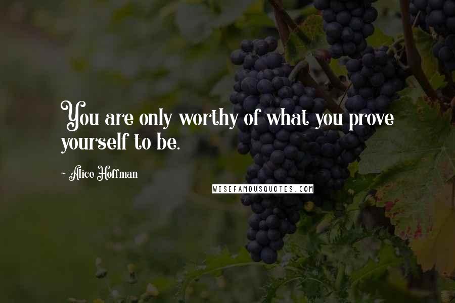 Alice Hoffman Quotes: You are only worthy of what you prove yourself to be.