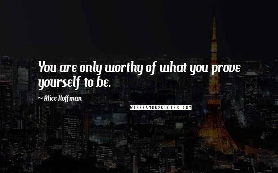 Alice Hoffman Quotes: You are only worthy of what you prove yourself to be.