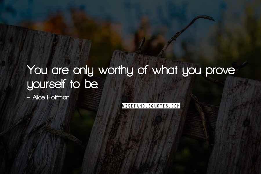 Alice Hoffman Quotes: You are only worthy of what you prove yourself to be.