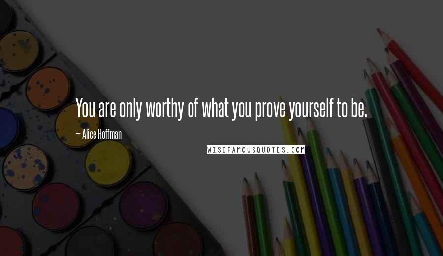 Alice Hoffman Quotes: You are only worthy of what you prove yourself to be.