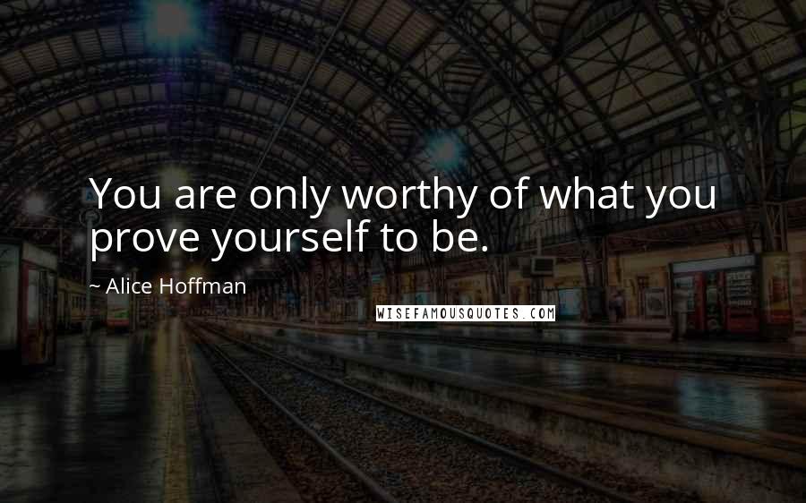 Alice Hoffman Quotes: You are only worthy of what you prove yourself to be.