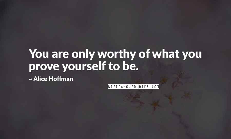 Alice Hoffman Quotes: You are only worthy of what you prove yourself to be.