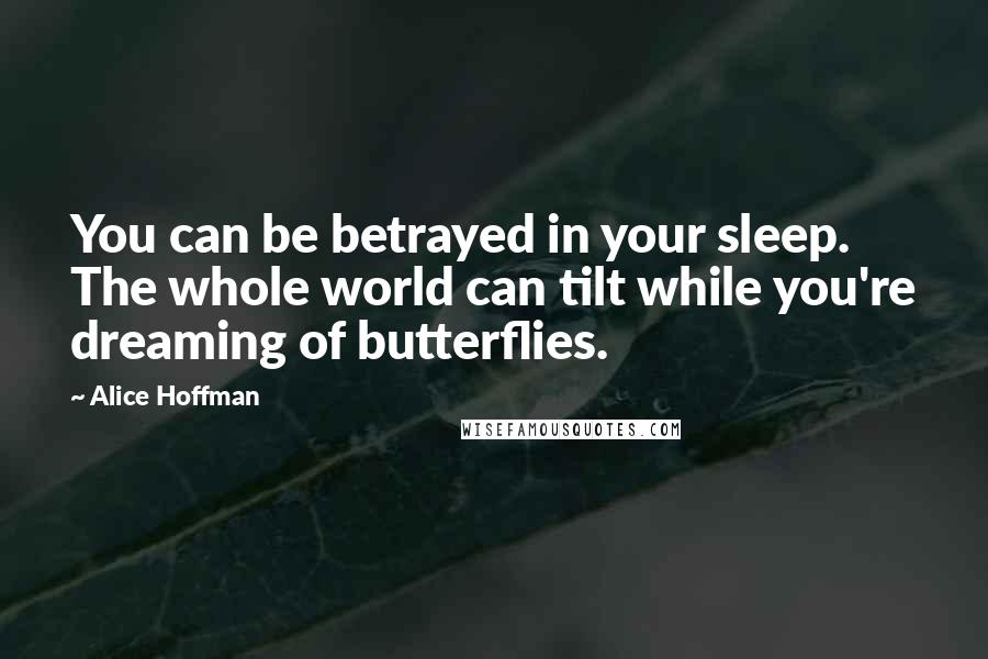 Alice Hoffman Quotes: You can be betrayed in your sleep. The whole world can tilt while you're dreaming of butterflies.