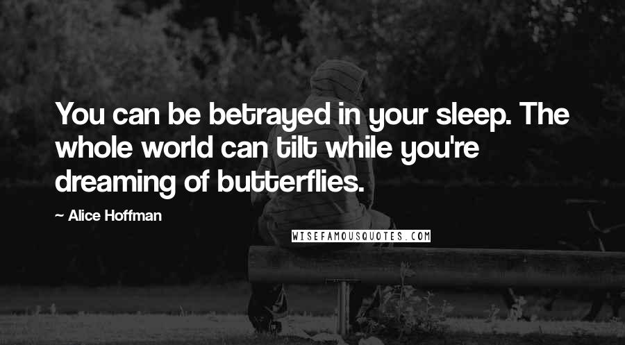 Alice Hoffman Quotes: You can be betrayed in your sleep. The whole world can tilt while you're dreaming of butterflies.