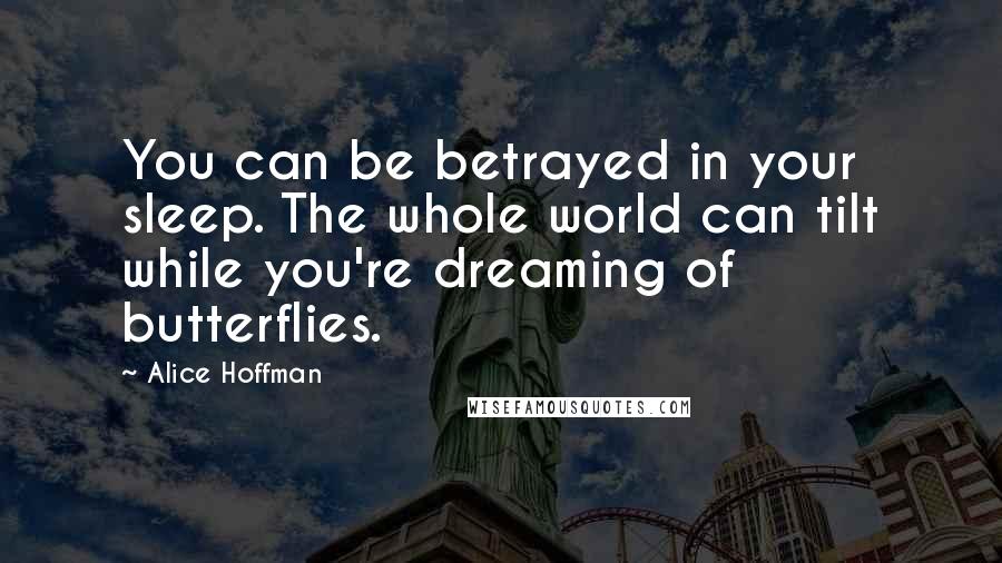 Alice Hoffman Quotes: You can be betrayed in your sleep. The whole world can tilt while you're dreaming of butterflies.