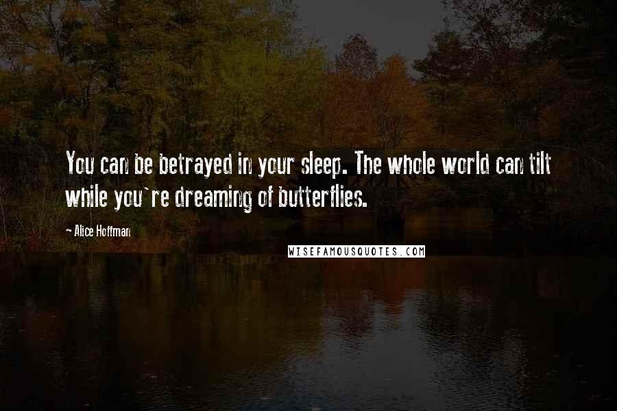 Alice Hoffman Quotes: You can be betrayed in your sleep. The whole world can tilt while you're dreaming of butterflies.