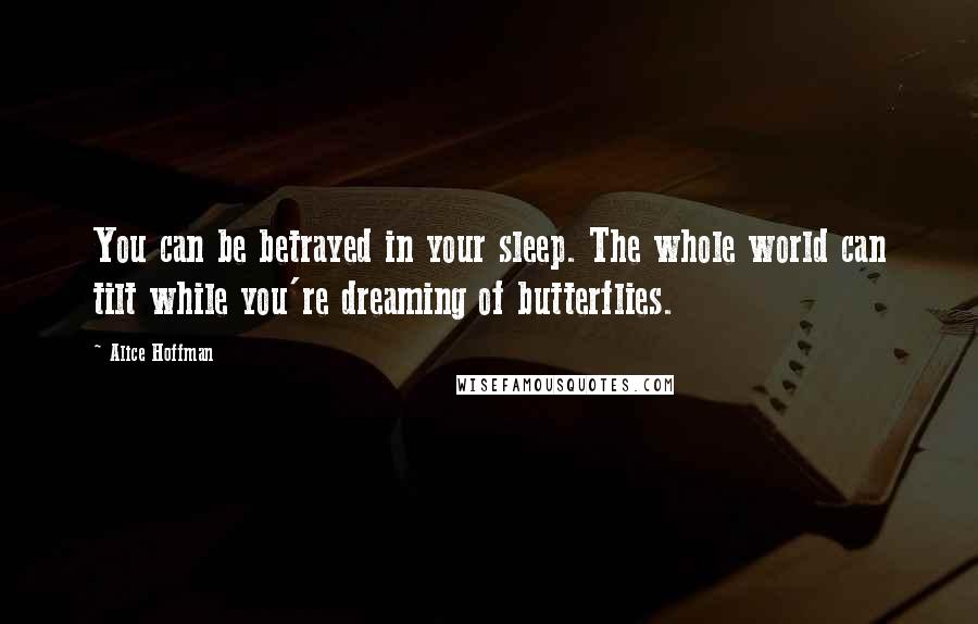 Alice Hoffman Quotes: You can be betrayed in your sleep. The whole world can tilt while you're dreaming of butterflies.