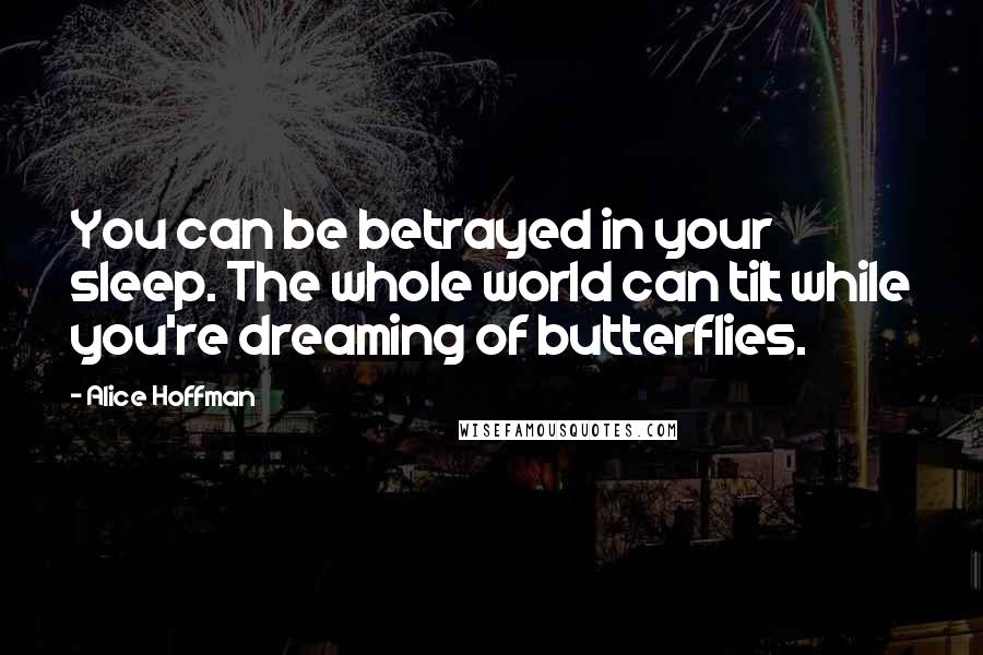 Alice Hoffman Quotes: You can be betrayed in your sleep. The whole world can tilt while you're dreaming of butterflies.