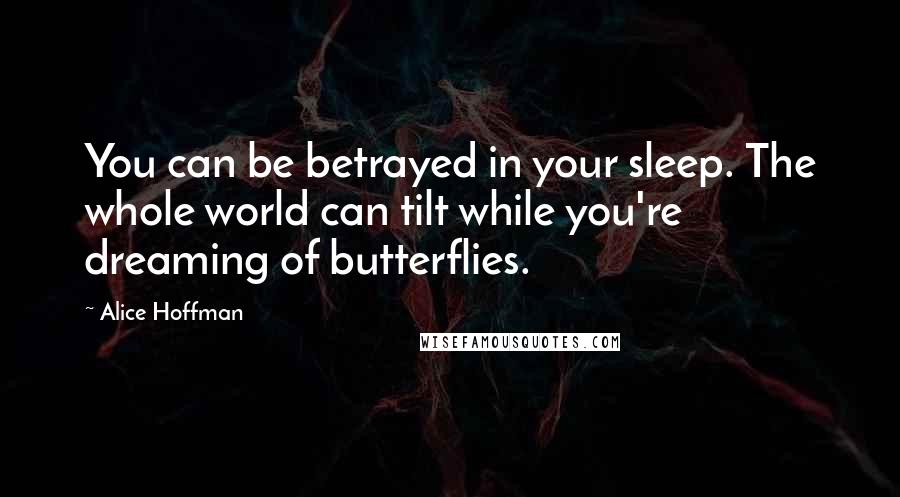 Alice Hoffman Quotes: You can be betrayed in your sleep. The whole world can tilt while you're dreaming of butterflies.