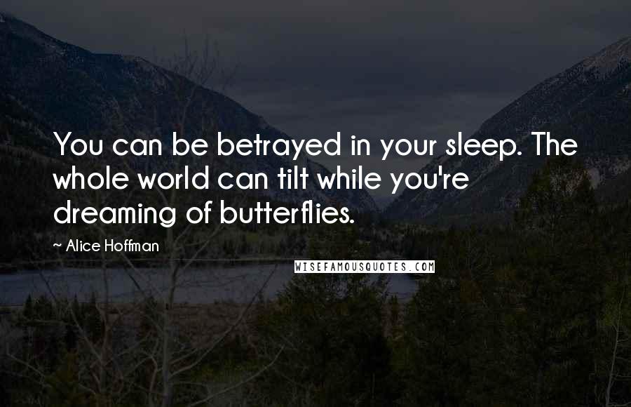 Alice Hoffman Quotes: You can be betrayed in your sleep. The whole world can tilt while you're dreaming of butterflies.