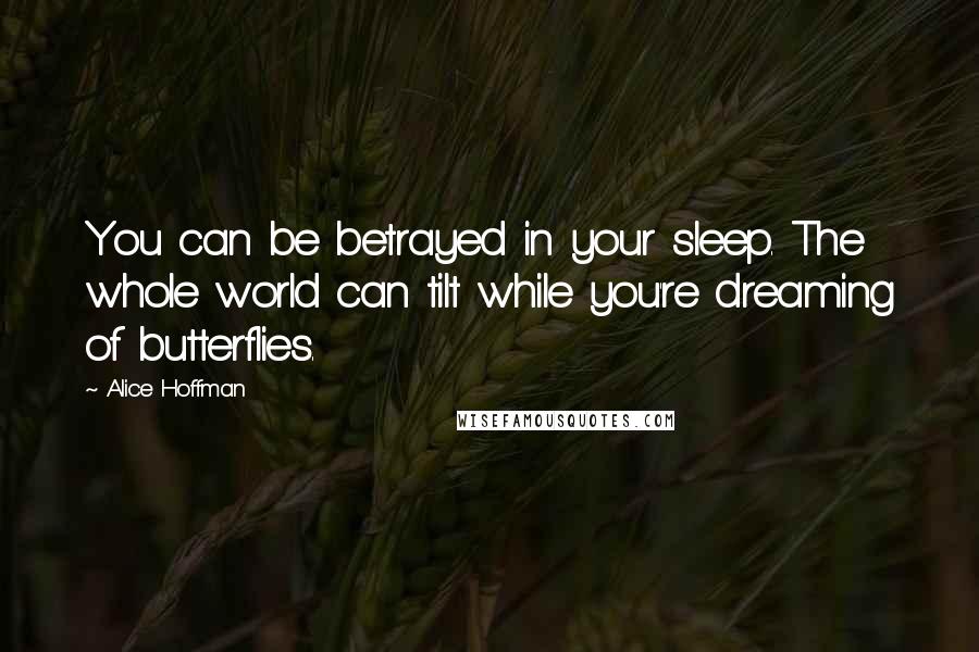 Alice Hoffman Quotes: You can be betrayed in your sleep. The whole world can tilt while you're dreaming of butterflies.
