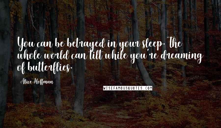 Alice Hoffman Quotes: You can be betrayed in your sleep. The whole world can tilt while you're dreaming of butterflies.