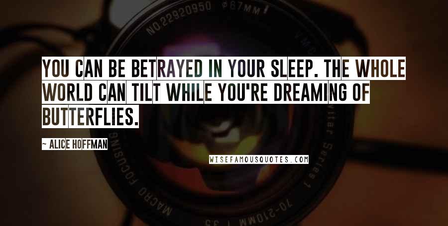 Alice Hoffman Quotes: You can be betrayed in your sleep. The whole world can tilt while you're dreaming of butterflies.