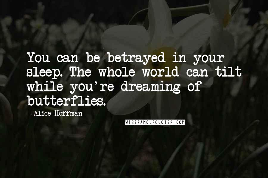 Alice Hoffman Quotes: You can be betrayed in your sleep. The whole world can tilt while you're dreaming of butterflies.